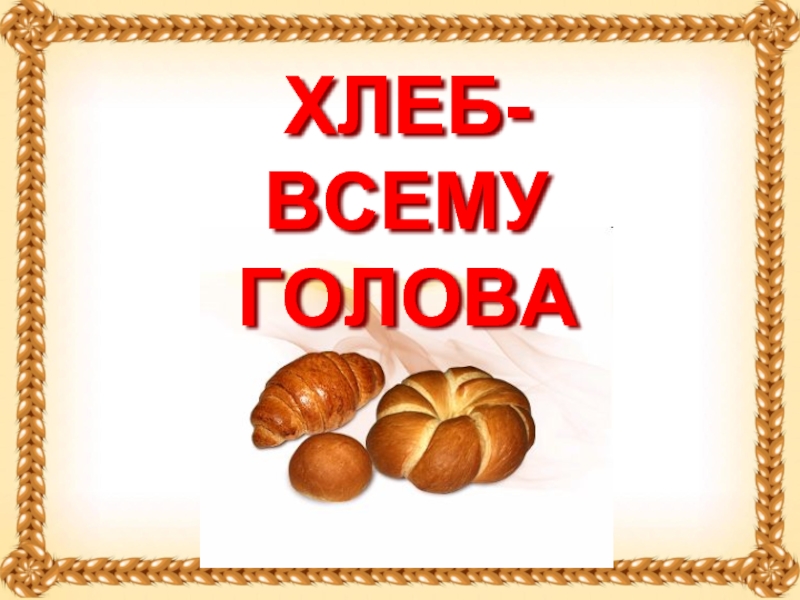 Хлеб - всему голова и сила