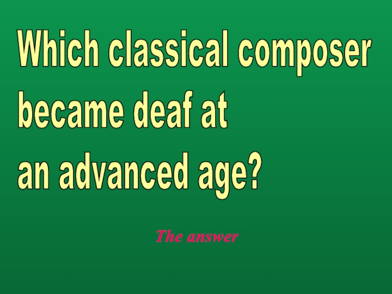 The answerWhich classical composer  became deaf at  an advanced age?