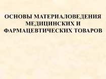 ОСНОВЫ МАТЕРИАЛОВЕДЕНИЯ МЕДИЦИНСКИХ И ФАРМАЦЕВТИЧЕСКИХ ТОВАРОВ