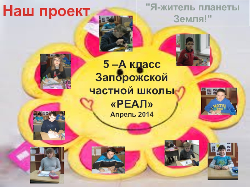 Наш проект
5 –А клас c
Запорожской частной школы РЕАЛ
Апрель 2014
