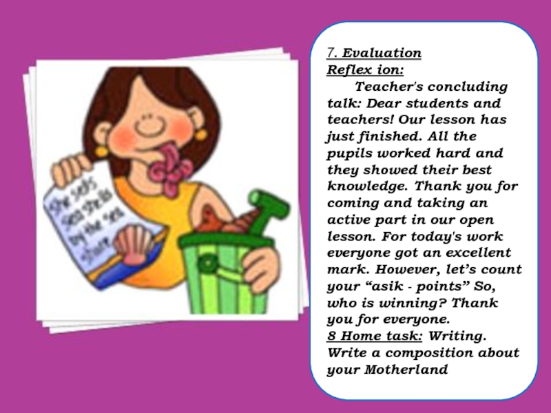 7. EvaluationReflex ion:	Teacher's concluding talk: Dear students and teachers! Our lesson has just finished. All the pupils