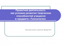 Проектная деятельность как условие развития творческих способностей учащихся  в предмете «Технология»