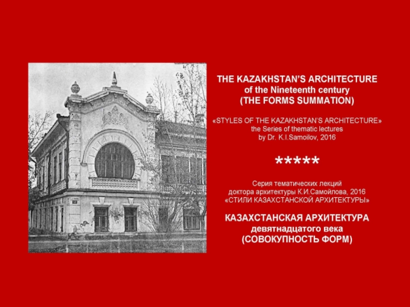 THE KAZAKHSTAN’S ARCHITECTURE of the Nineteenth century (THE FORMS SUMMATION) / «STYLES OF THE KAZAKHSTAN’S ARCHITECTURE» the Series of thematic lectures by Dr. K.I.Samoilov, 2016. – ppt-Presentation. – 38 p.