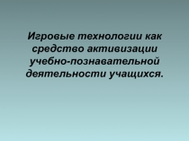 Игровые технологии как средство активизации учебно - познавательной деятельности учащихся