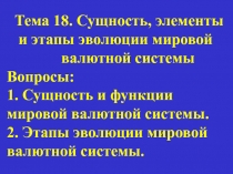Тема 18. Сущность, элементы и этапы эволюции мировой валютной системы Вопросы: