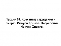 Лекция 35. Крестные страдания и смерть Иисуса Христа. Погребение Иисуса Христа