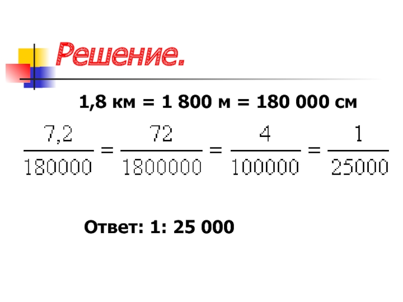 Решение.  1,8 км = 1 800 м = 180 000 см   Ответ: 1: 25