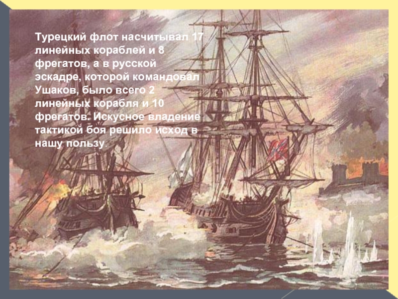 Турецкий флот насчитывал 17 линейных кораблей и 8 фрегатов, а в русской эскадре, которой командовал Ушаков, было