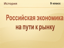 История
9 класс
Российская экономика
на пути к рынку