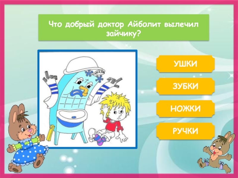 Что добрый доктор Айболит вылечил зайчику?УШКИЗУБКИРУЧКИНОЖКИ