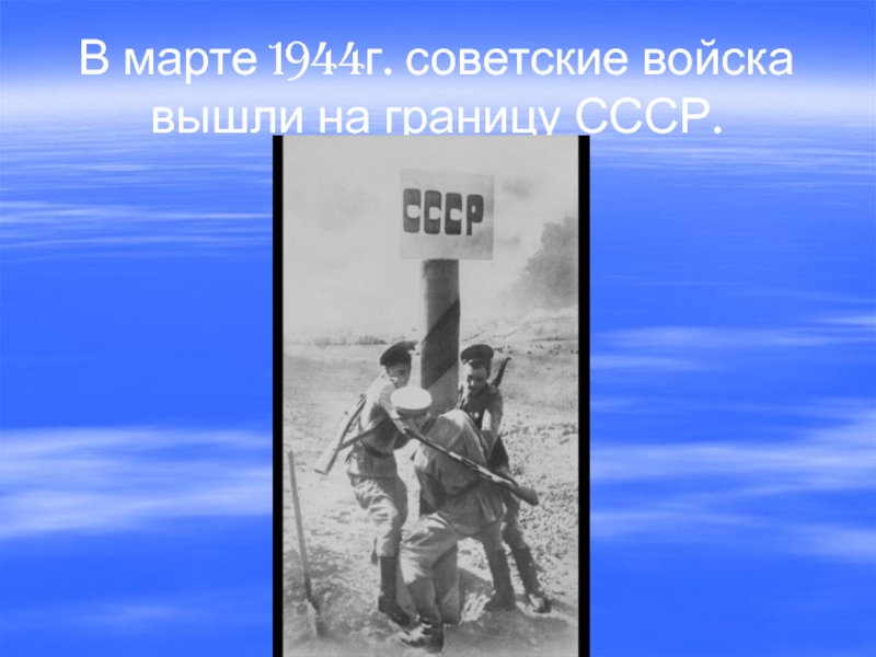 В марте 1944г. советские войска вышли на границу СССР.