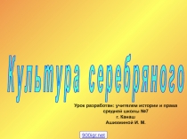 К у л ь т у р а с е р е б р я н о г о в е к а
Урок разработан: учителем истории