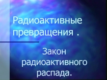 Радиоактивные превращения .  Закон радиоактивного распада.