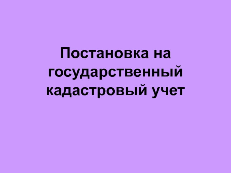 Презентация Постановка на государственный кадастровый учет