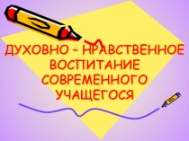 ДУХОВНО – НРАВСТВЕННОЕ ВОСПИТАНИЕ СОВРЕМЕННОГО УЧАЩЕГОСЯ