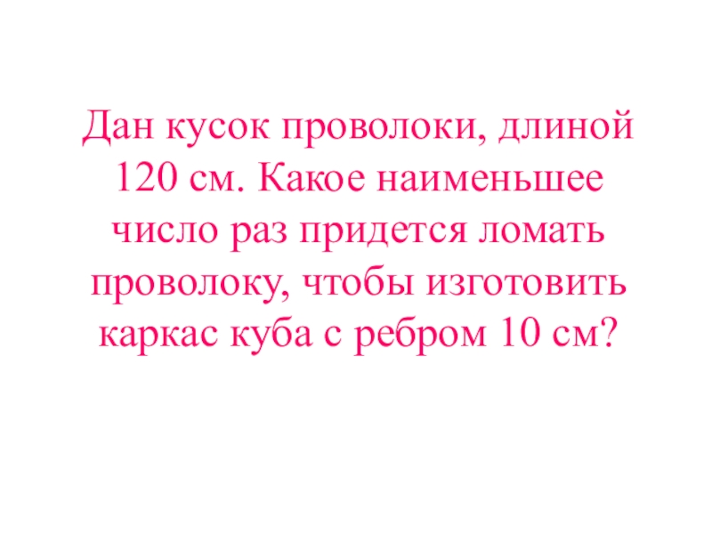 Сколько раз придется. Дан кусок проволоки длиной 120 см. 8. Дан кусок проволоки длиной 120 см..