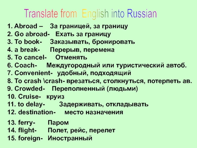 Translate from English into Russian1. Abroad –2. Go abroad-3. To book-4. a break-5. To cancel-6. Coach-7. Convenient-8.