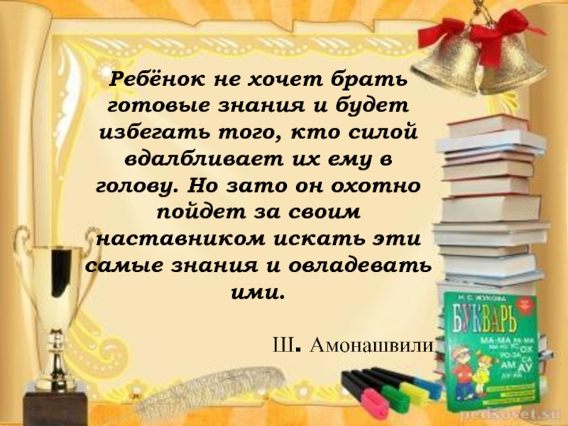 Готовые знания. Вдалбливают знания в школе. Знание есть сила и тот кто овладеет знанием тот. Не готовые знания. Дай готовые знания и ребенок забудет.