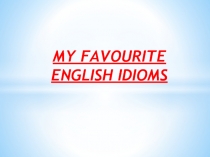 MY FAVOURITE ENGLISH IDIOMS