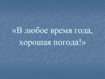 В любое время года, хорошая погода