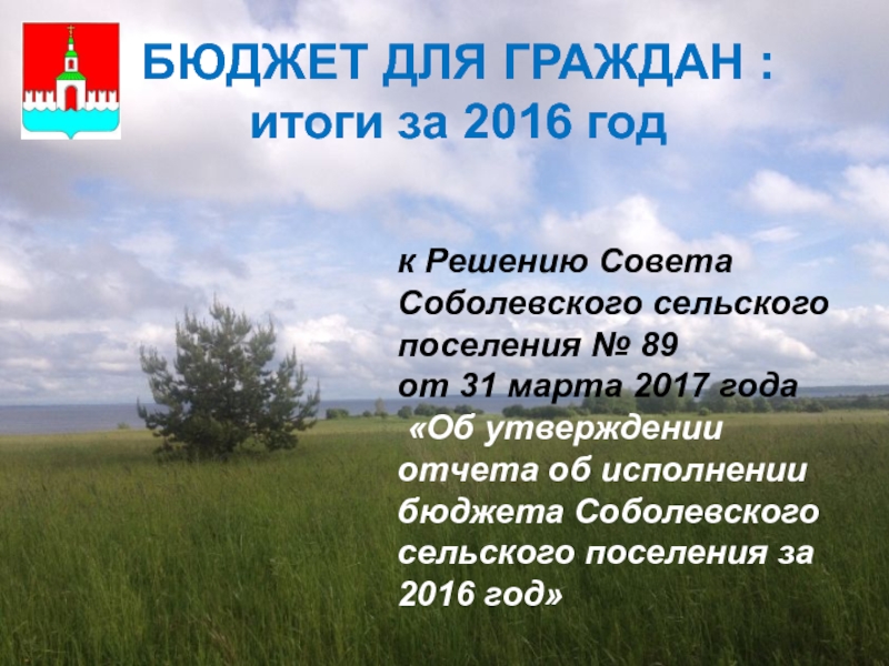 БЮДЖЕТ ДЛЯ ГРАЖДАН :
итоги за 2016 год
к Решению Совета Соболевского сельского