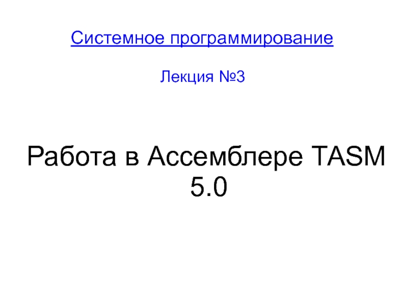 Презентация Системное программирование
Лекция №3
Работа в Ассемблере ТАSМ 5.0