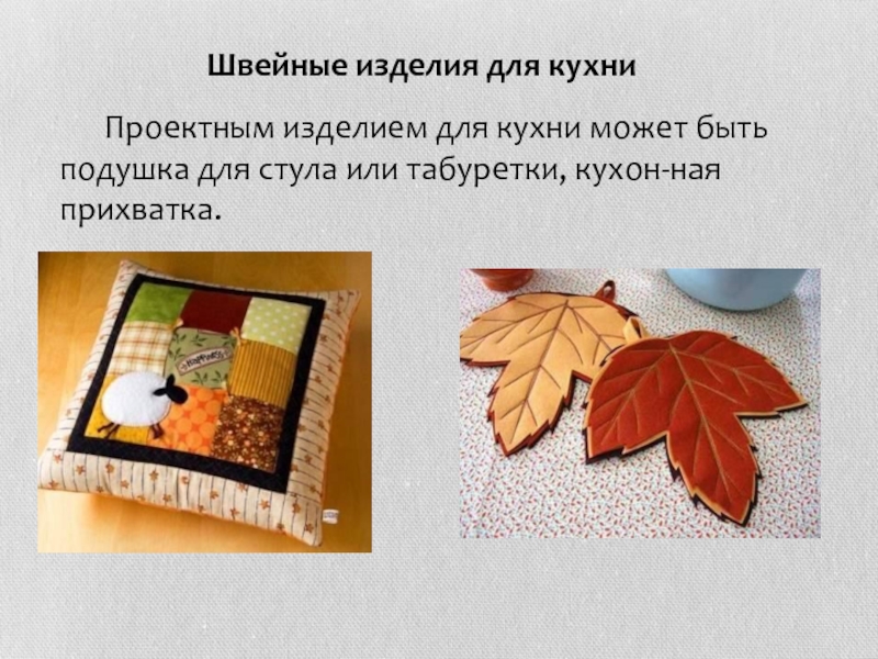 Швейные изделия для кухни	Проектным изделием для кухни может быть подушка для стула или табуретки, кухон­ная прихватка.