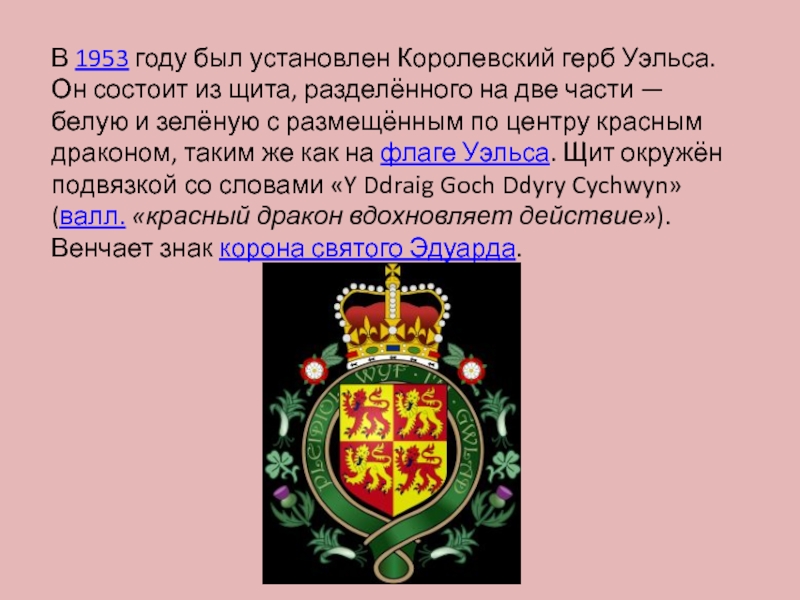 В 1953 году был установлен Королевский герб Уэльса. Он состоит из щита, разделённого на две части — белую