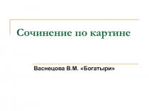 Сочинение по картине  Васнецова В.М. «Богатыри»