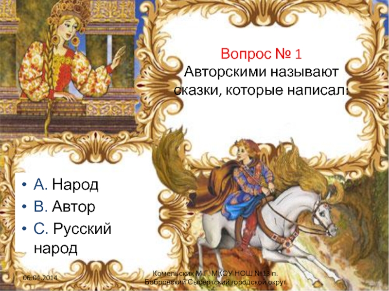 Вопрос № 1 Авторскими называют сказки, которые написал:А. НародВ. АвторС. Русский народКомельских М.Г. МКОУ НОШ №13 п.Бобровский