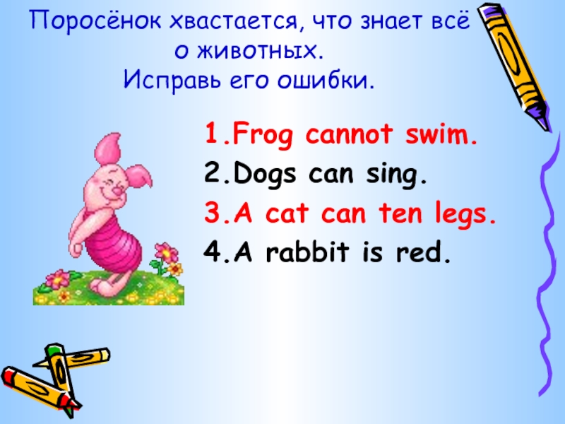 Поросёнок хвастается, что знает всё о животных. Исправь его ошибки.1.Frog cannot swim.2.Dogs can sing.3.A cat can ten