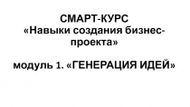 СМАРТ-КУРС Навыки создания бизнес-проекта модуль 1. ГЕНЕРАЦИЯ ИДЕЙ
