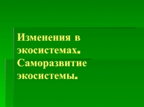 Изменения в экосистемах. Саморазвитие экосистемы.