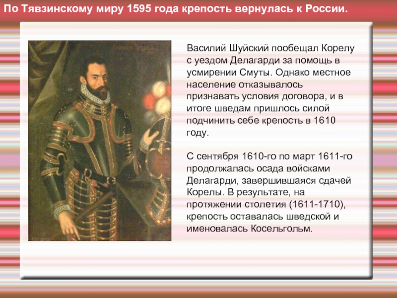 По Тявзинскому миру 1595 года крепость вернулась к России. Василий Шуйский пообещал Корелу с уездом Делагарди за