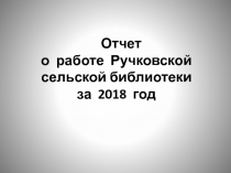 Отчет о работе Ручковской сельской библиотеки за 2018 год