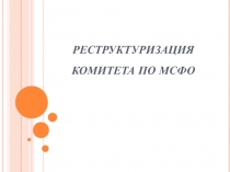 РЕСТРУКТУРИЗАЦИЯ КОМИТЕТА ПО МСФО 