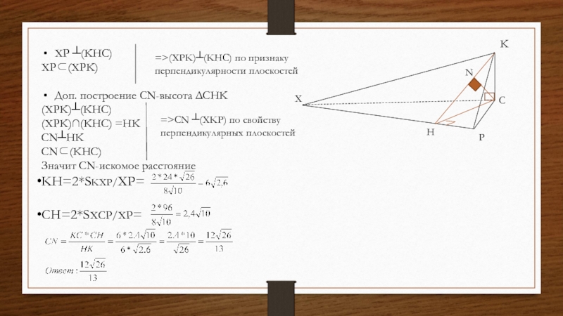 XP ┴(KHC)XP⊂(XPK)Доп. построение СN-высота ΔCHK(XPK)┴(KHC) (XPK)∩(KHC) =HKCN┴HKCN⊂(KHС)Значит CN-искомое расстояниеKH=2*SKXP/XP=СH=2*SXCP/XP=CPXKH=>(XPK)┴(KHC) по признаку перпендикулярности плоскостейN=>CN ┴(XKP) по свойству перпендикулярных