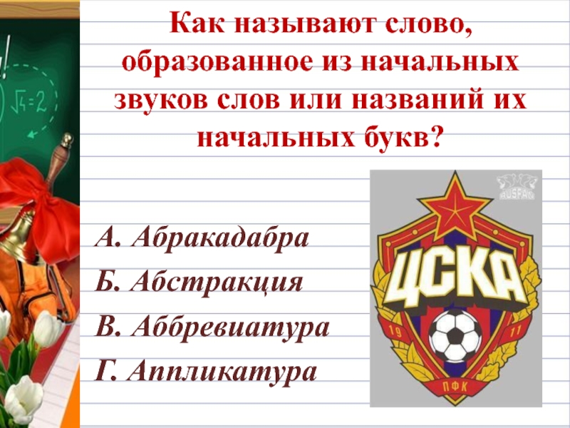 Как называют слово, образованное из начальных звуков слов или названий их начальных букв?А. АбракадабраБ. АбстракцияВ. АббревиатураГ. Аппликатура