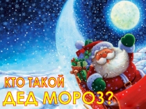 ДЕД МОРОЗ?
КТО ТАКОЙ