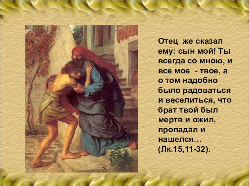 Сын твоего брата твой. Сын мой, ты всегда со мною, и все мое – твое. Сын мой был мертв и ожил пропадал и нашелся. Сын твоего брата. Сын мой, ты всегда со мною, и все мое – твое(ЛК. 15:31)..