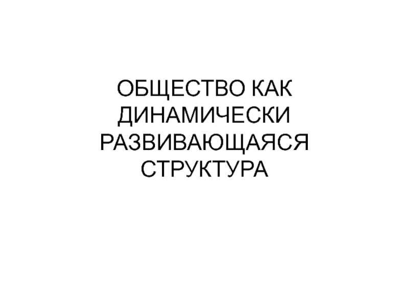 Презентация ОБЩЕСТВО КАК ДИНАМИЧЕСКИ РАЗВИВАЮЩАЯСЯ СТРУКТУРА