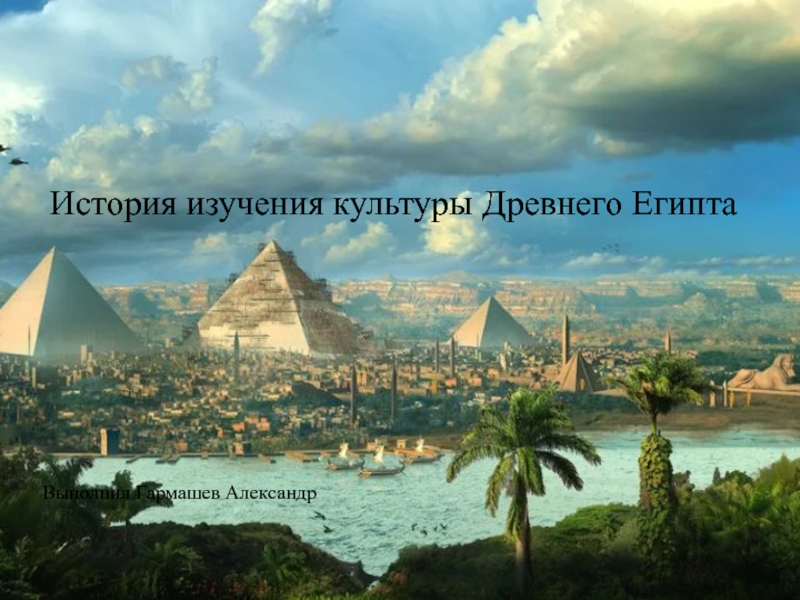 История изучения культуры Древнего Египта
Выполнил Гармашев Александр