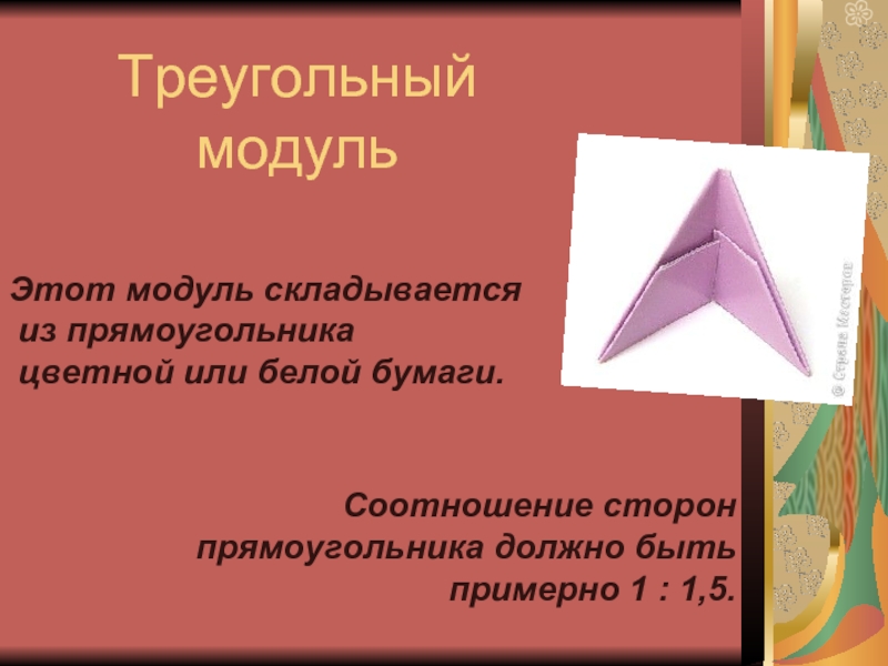 Треугольный модульЭтот модуль складывается из прямоугольника цветной или белой бумаги. Соотношение сторон прямоугольника должно быть примерно 1