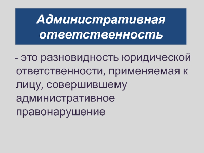 Административная ответственность- это разновидность юридической ответственности, применяемая к лицу, совершившему административное правонарушение