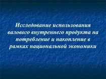 Исследование использования валового внутреннего продукта на потребление и накопление в рамках национальной экономики