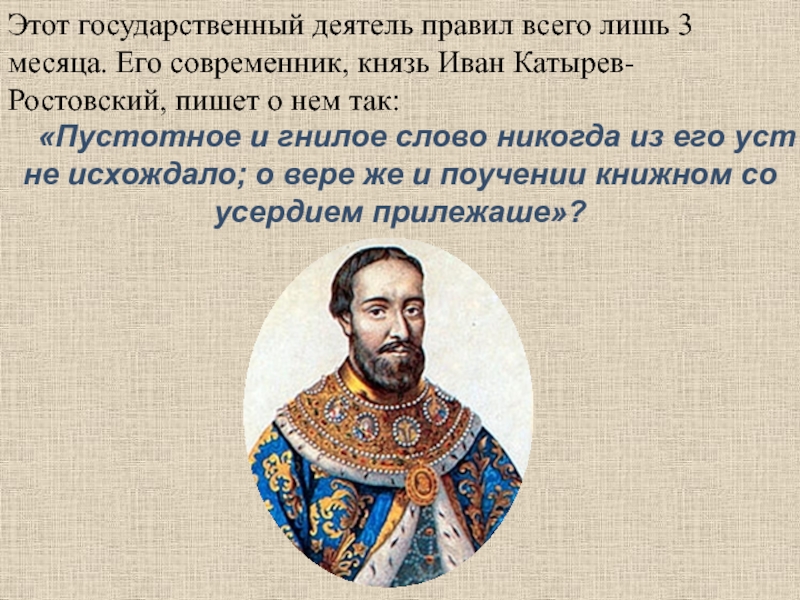 Этот государственный деятель правил всего лишь 3 месяца. Его современник, князь Иван Катырев-Ростовский, пишет о нем так: