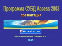 2007 г
Программа СУБД Access 2003
презентация
Учитель информатики: Оберемко В.А