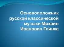 Основоположник русской классической музыки Михаил Иванович Глинка