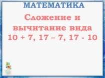 Математика 1 класс «Сложение и вычитание вида 10+7, 17-7, 17-10»