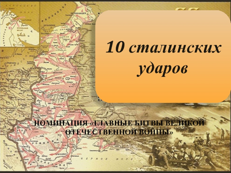 Презентация 10 сталинских ударов
НОМИНАЦИЯ ГЛАВНЫЕ БИТВЫ ВЕЛИКОЙ ОТЕЧЕСТВЕННОЙ ВОЙНЫ